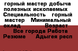 горный мастер добыча полезных ископаемых › Специальность ­ горный мастер › Минимальный оклад ­ 70 000 › Возраст ­ 33 - Все города Работа » Резюме   . Адыгея респ.